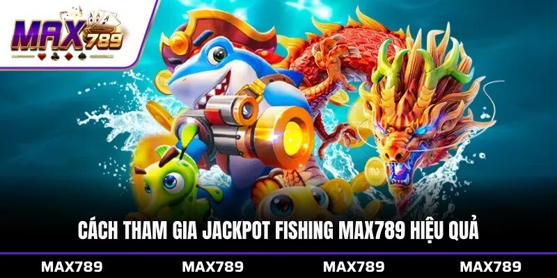 Cách tham gia Jackpot Fishing Max789 hiệu quả