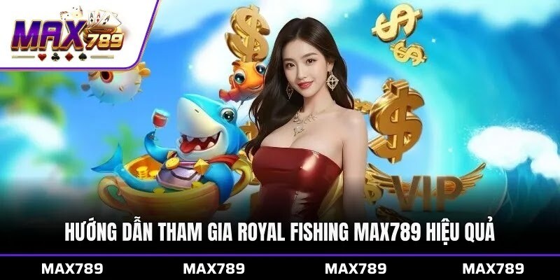 Hướng dẫn tham gia Royal Fishing Max789 hiệu quả